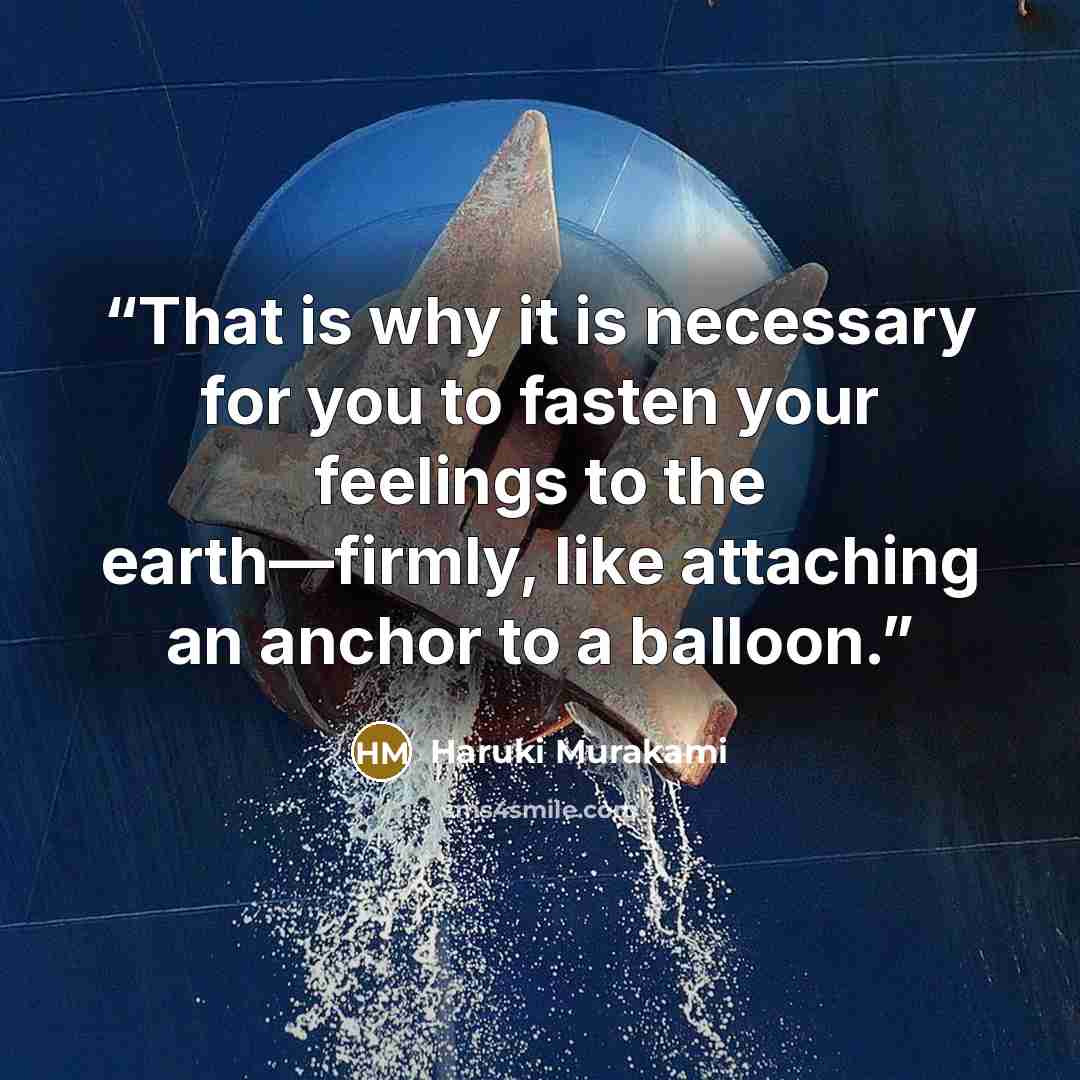 “That is why it is necessary for you to fasten your feelings to the earth—firmly, like attaching an anchor to a balloon.” quote by Haruki Murakami