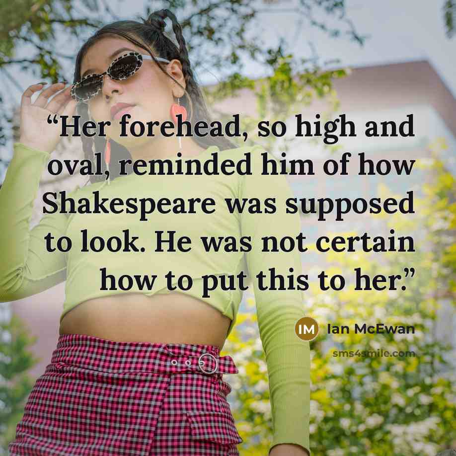 “Her forehead, so high and oval, reminded him of how Shakespeare was supposed to look. He was not certain how to put this to her.” quote by Ian McEwan