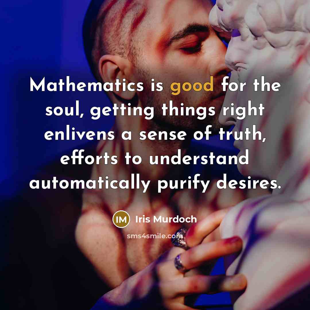 “Mathematics is good for the soul, getting things right enlivens…” quote by Iris Murdoch