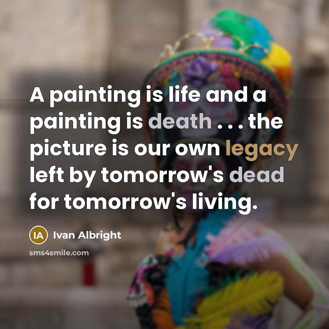 “A painting is life and a painting is death . . . the picture is our own legacy left by tomorrow's dead for tomorrow's living.” quote by Ivan Albright