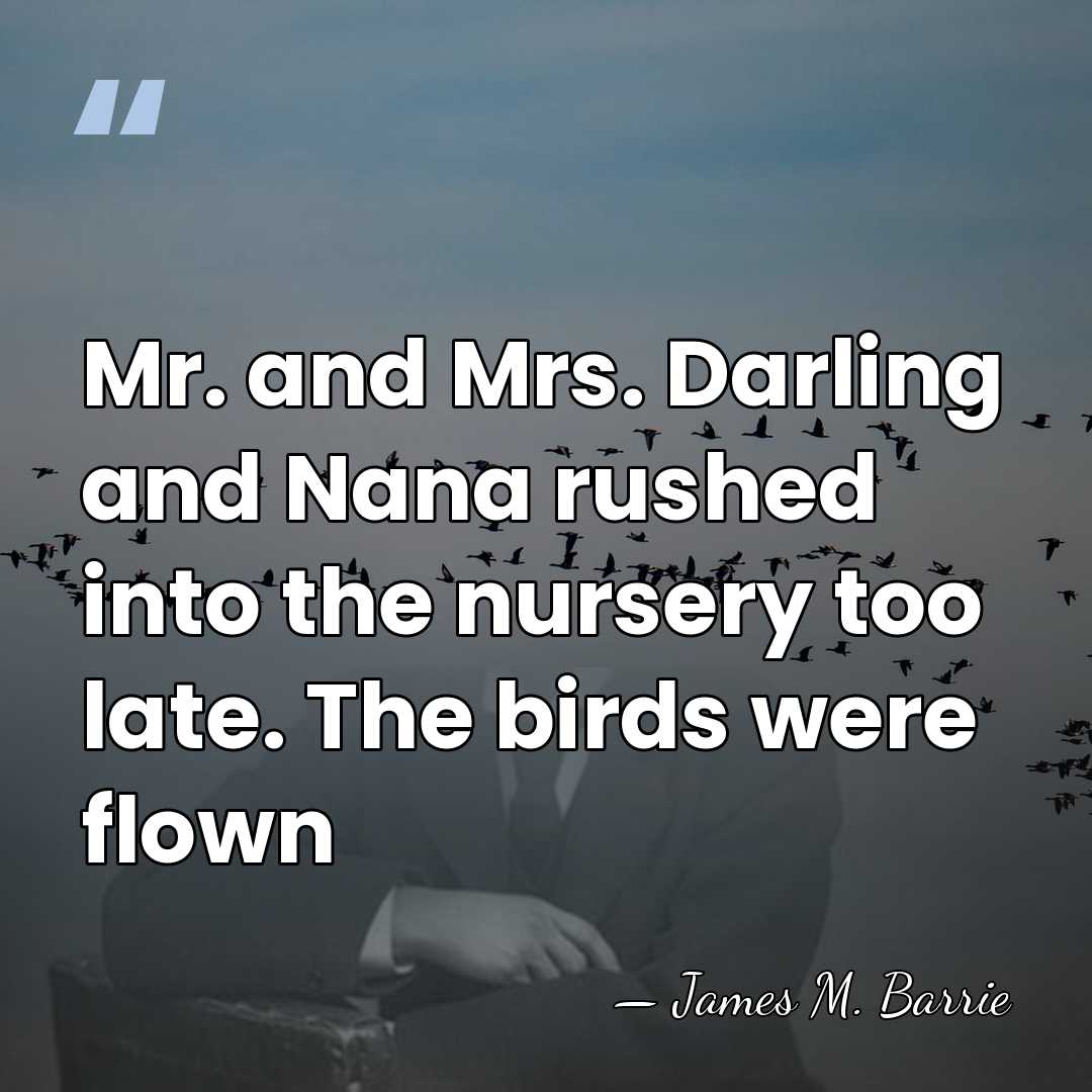 Mr. and Mrs. Darling and Nana rushed into the nursery too late.&hellip; - James M. Barrie