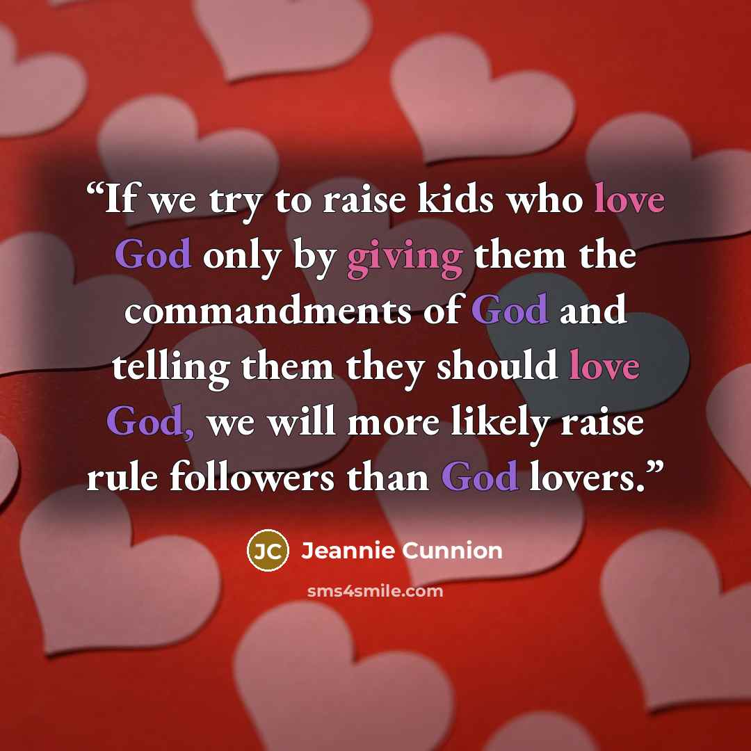 “If we try to raise kids who love God only by giving them the commandments of God and telling them they should love God, we will more likely raise rule followers than God lovers.” quote by Jeannie Cunnion