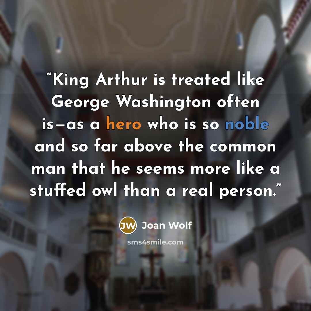 “King Arthur is treated like George Washington often is—as a hero who is so noble and so far above the common man that he seems more like a stuffed owl than a real person.” quote by Joan Wolf