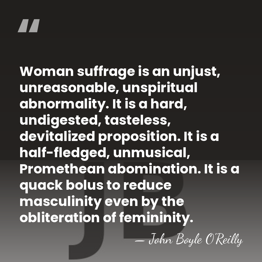 Woman suffrage is an unjust, unreasonable, unspiritual abnormality. It is a hard,&hellip; - John Boyle O'Reilly