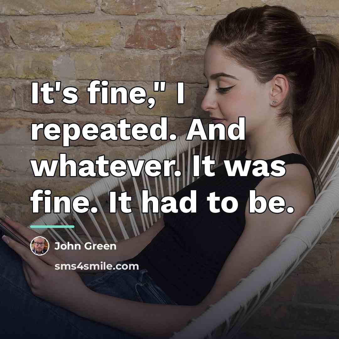 “It's fine," I repeated. And whatever. It was fine. It…” quote by John Green