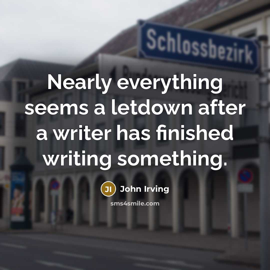 “Nearly everything seems a letdown after a writer has finished writing something.” quote by John Irving