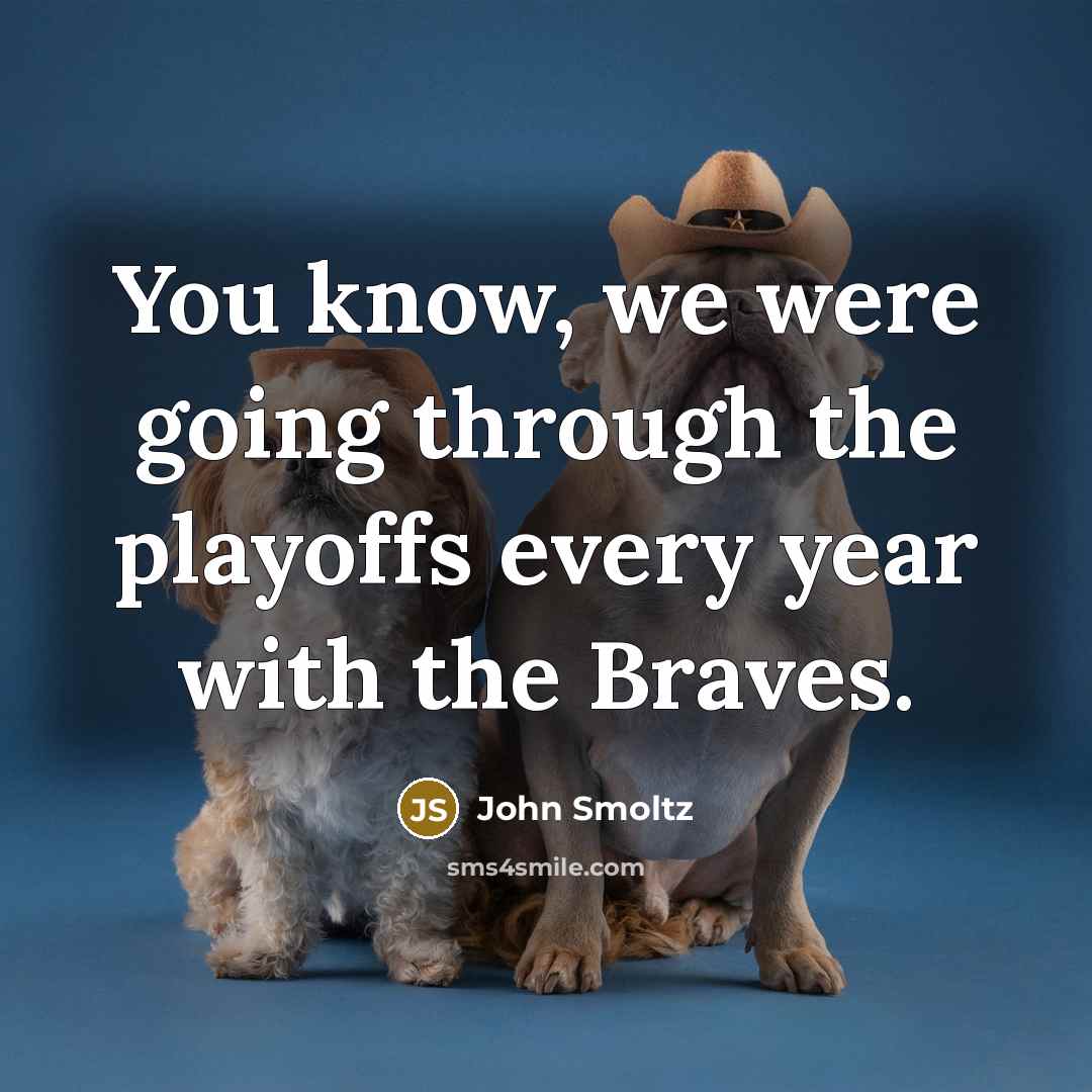 “You know, we were going through the playoffs every year…” quote by John Smoltz