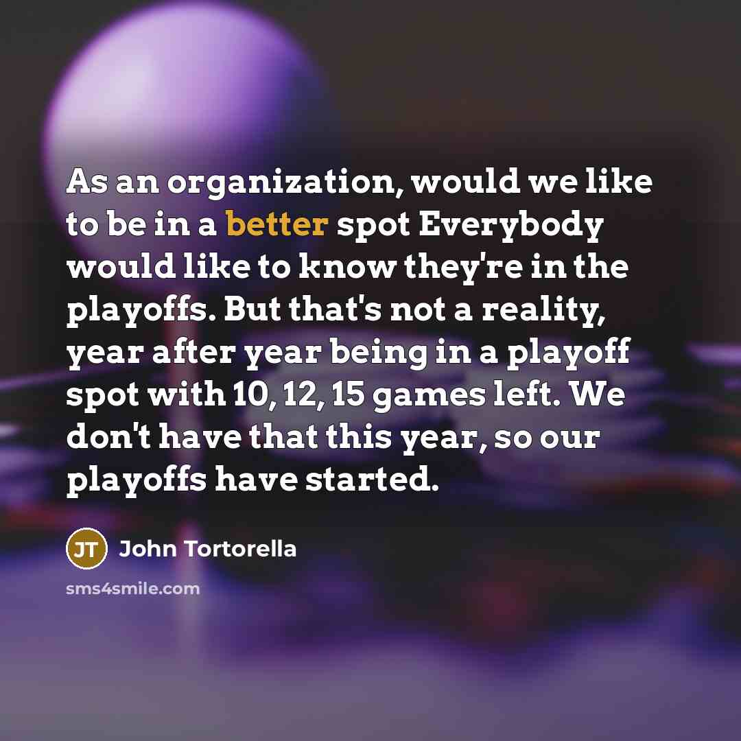 “As an organization, would we like to be in a better spot Everybody would like to know they're in the playoffs. But that's not a reality, year after year being in a playoff spot with 10, 12, 15 games left. We don't have that this year, so our playoffs have started.” quote by John Tortorella
