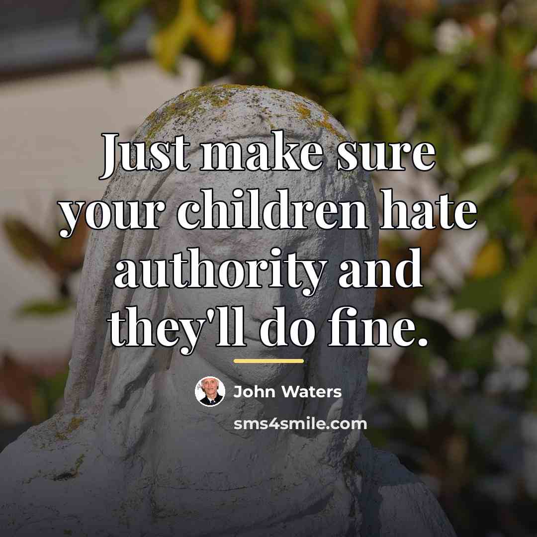 “Just make sure your children hate authority and they'll do…” quote by John Waters