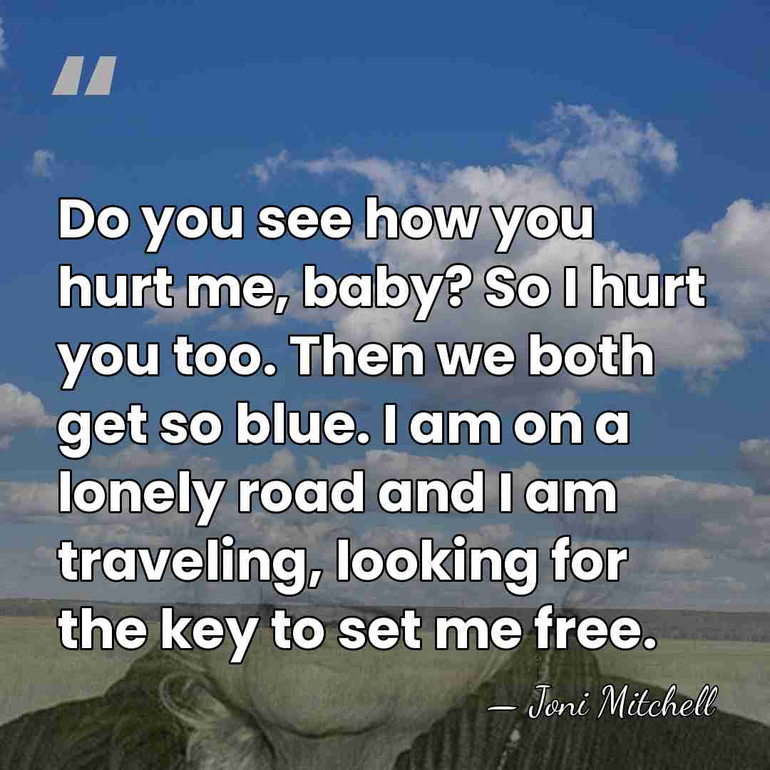 Do you see how you hurt me, baby? So I hurt you&hellip; - Joni Mitchell
