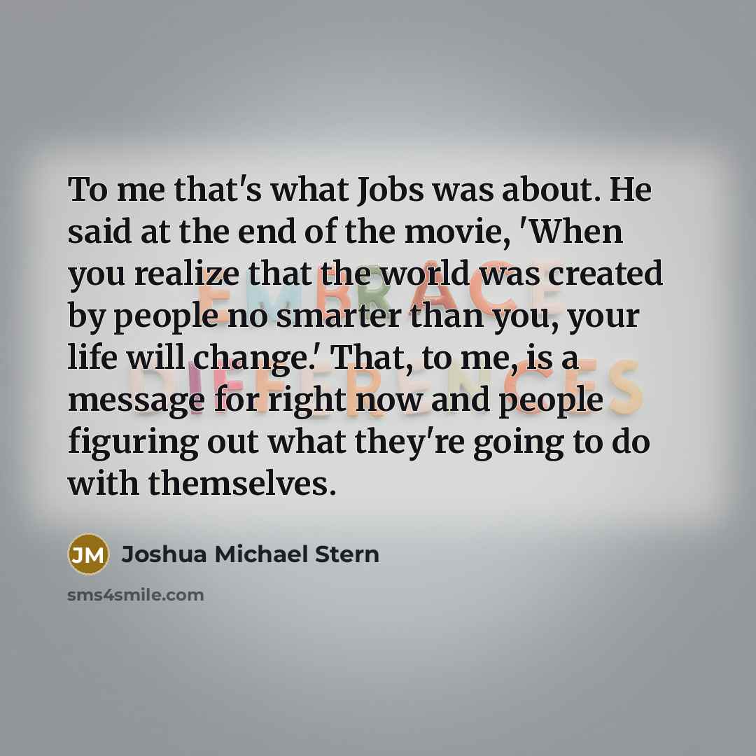 “To me that's what Jobs was about. He said at…” quote by Joshua Michael Stern