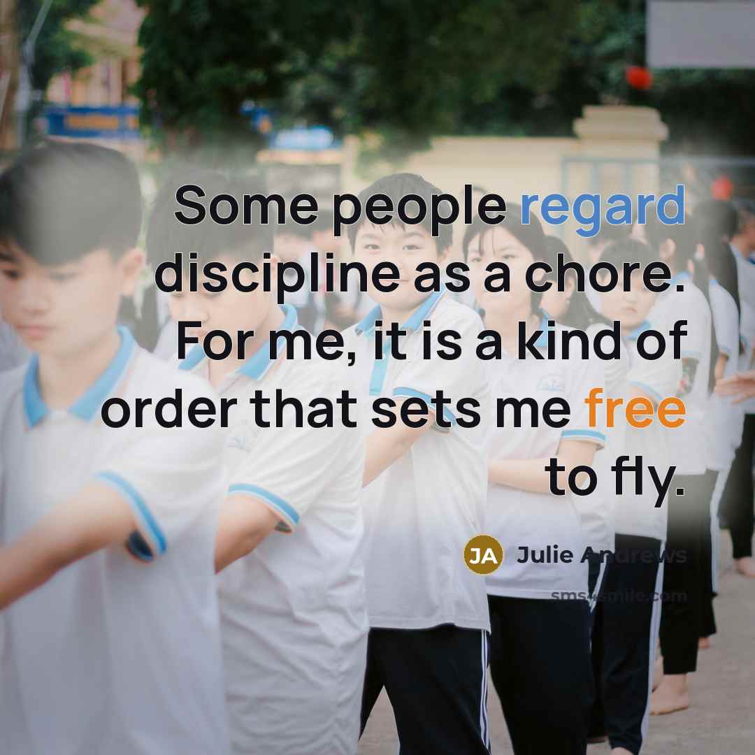 “Some people regard discipline as a chore. For me, it is a kind of order that sets me free to fly.” quote by Julie Andrews