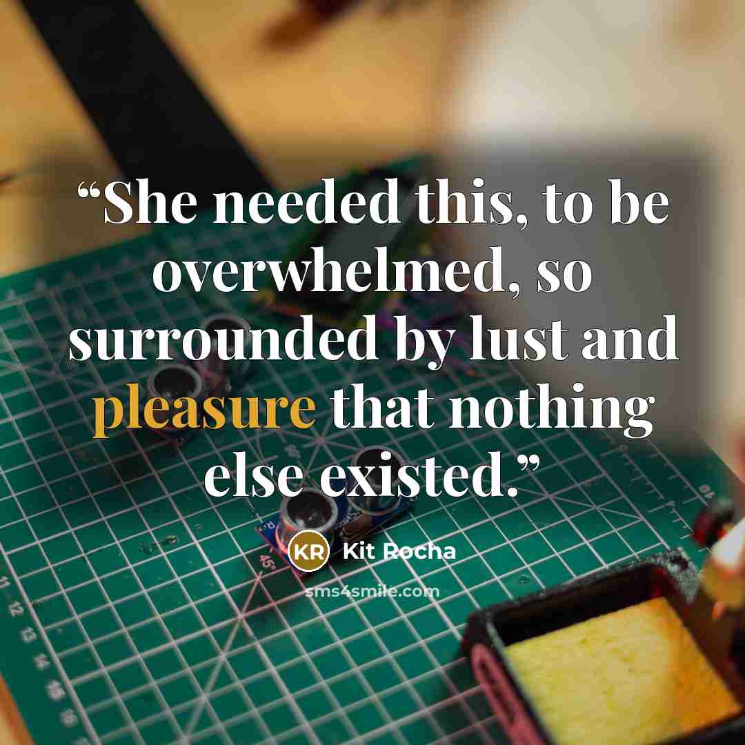 “She needed this, to be overwhelmed, so surrounded by lust and pleasure that nothing else existed.” quote by Kit Rocha