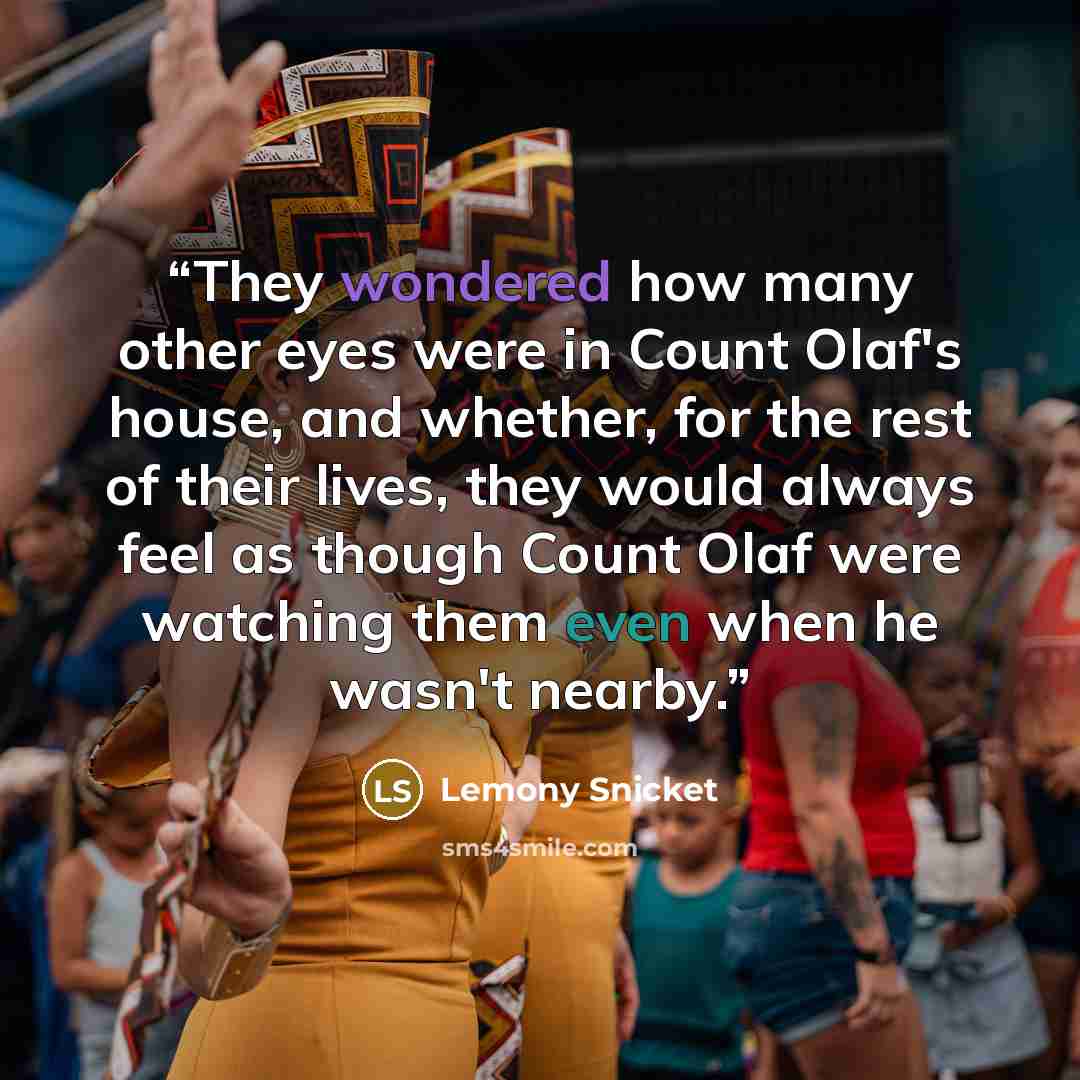 “They wondered how many other eyes were in Count Olaf's house, and whether, for the rest of their lives, they would always feel as though Count Olaf were watching them even when he wasn't nearby.” quote by Lemony Snicket