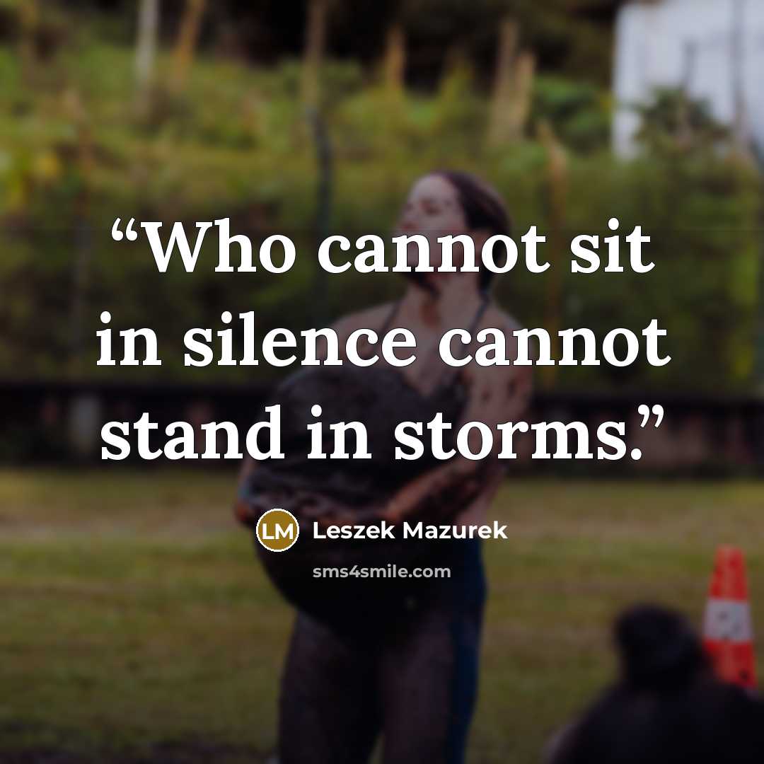 “Who cannot sit in silence cannot stand in storms.” quote by Leszek Mazurek
