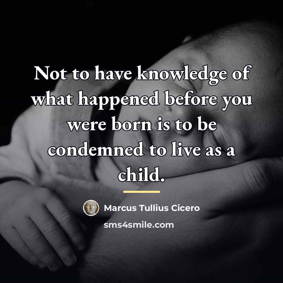 “Not to have knowledge of what happened before you were…” quote by Marcus Tullius Cicero