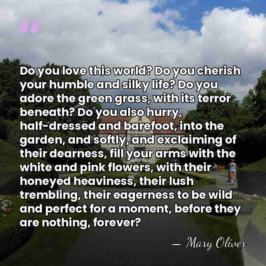 Do you love this world? Do you cherish your humble and silky&hellip; - Mary Oliver