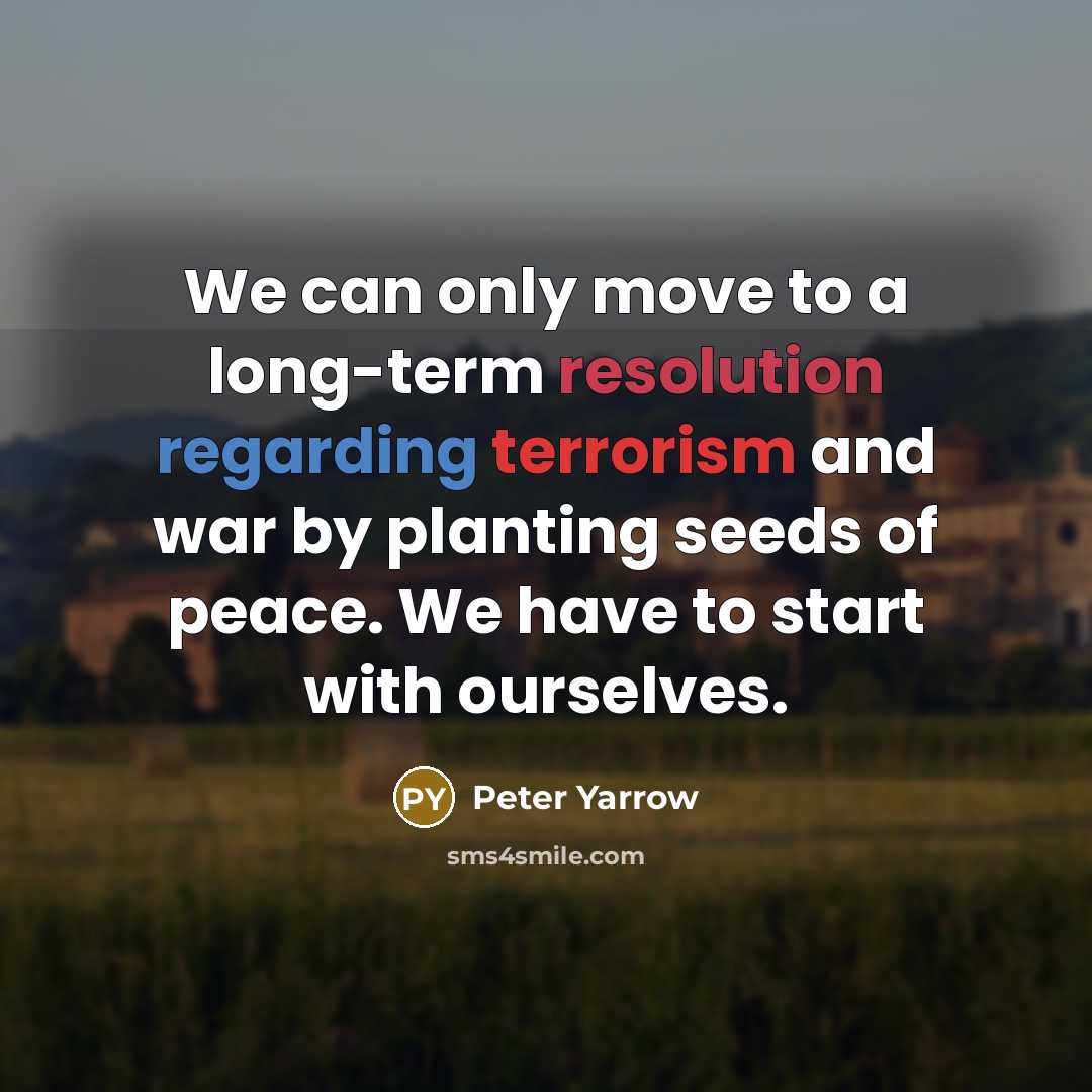 “We can only move to a long-term resolution regarding terrorism and war by planting seeds of peace. We have to start with ourselves.” quote by Peter Yarrow