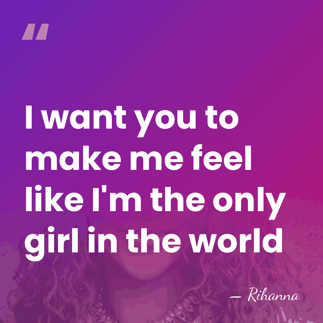 I want you to make me feel like I'm the only girl&hellip; - Rihanna