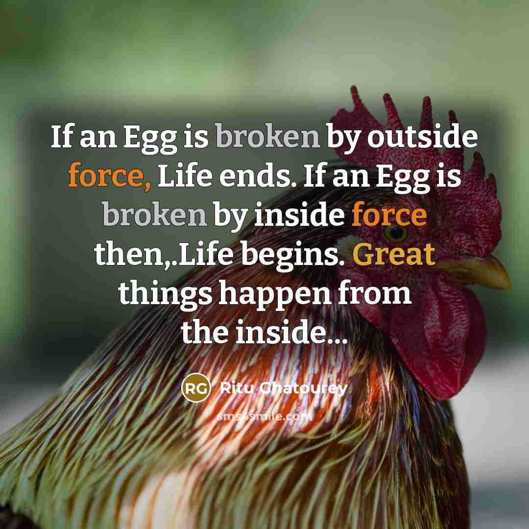 “If an Egg is broken by outside force, Life ends. If an Egg is broken by inside force then,.Life begins. Great things happen from the inside...” quote by Ritu Ghatourey
