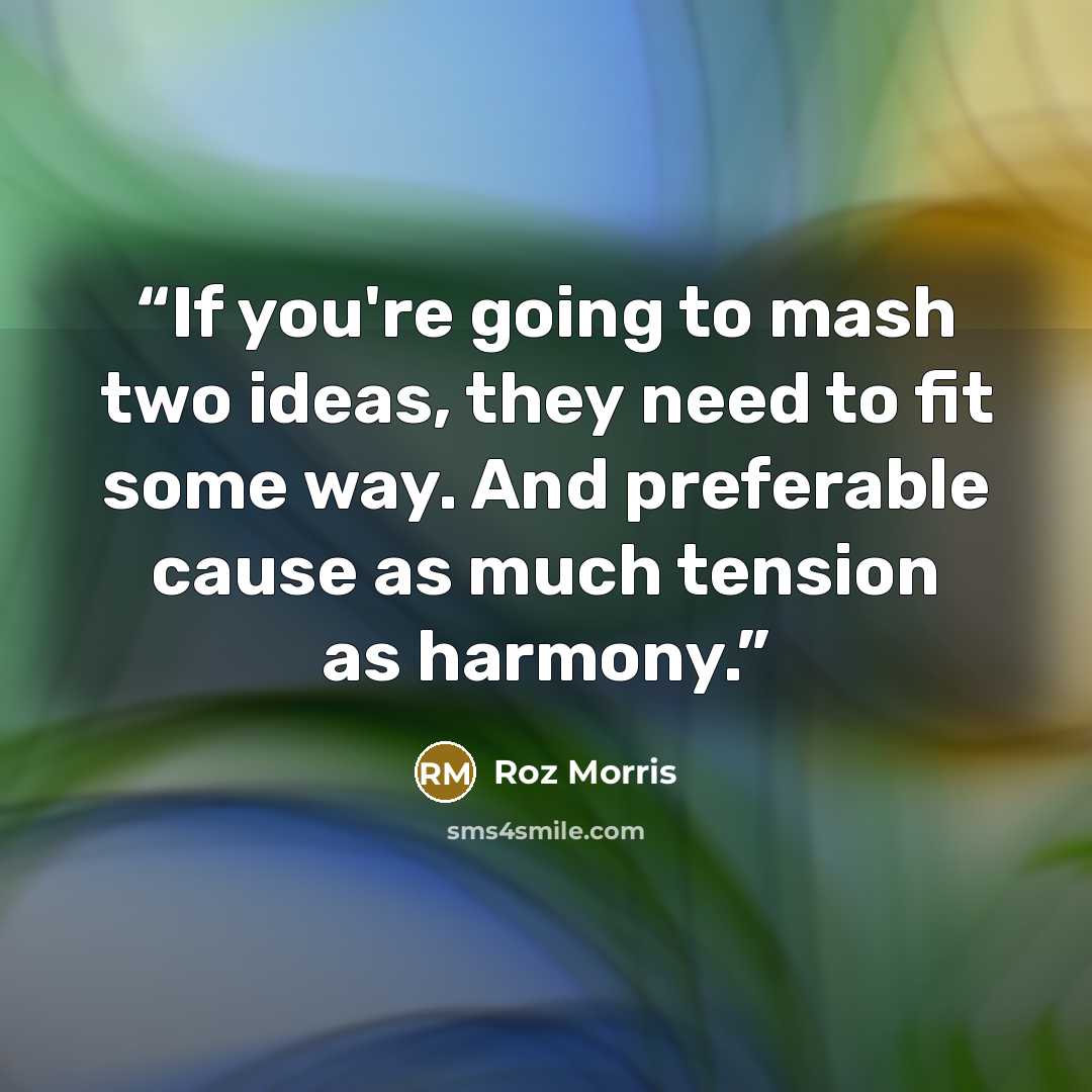 “If you're going to mash two ideas, they need to fit some way. And preferable cause as much tension as harmony.” quote by Roz Morris