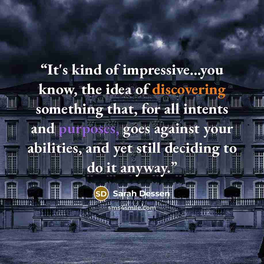 “It's kind of impressive...you know, the idea of discovering something that, for all intents and purposes, goes against your abilities, and yet still deciding to do it anyway.” quote by Sarah Dessen