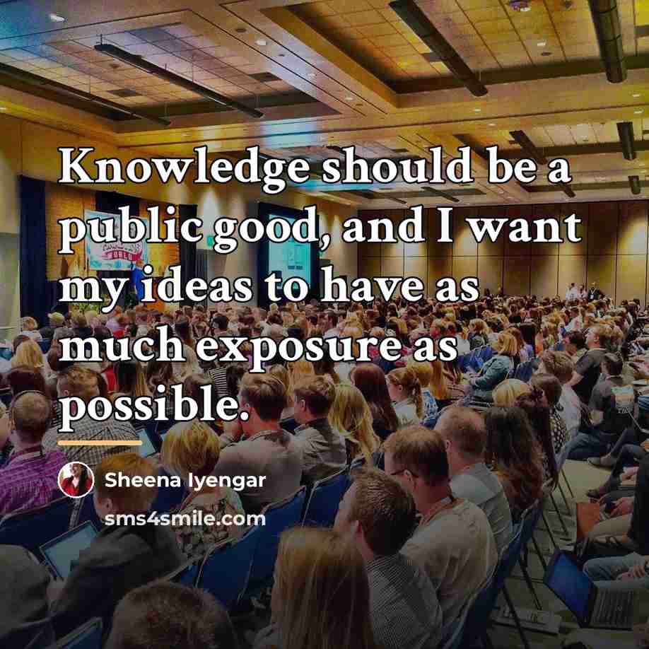 “Knowledge should be a public good, and I want my…” quote by Sheena Iyengar