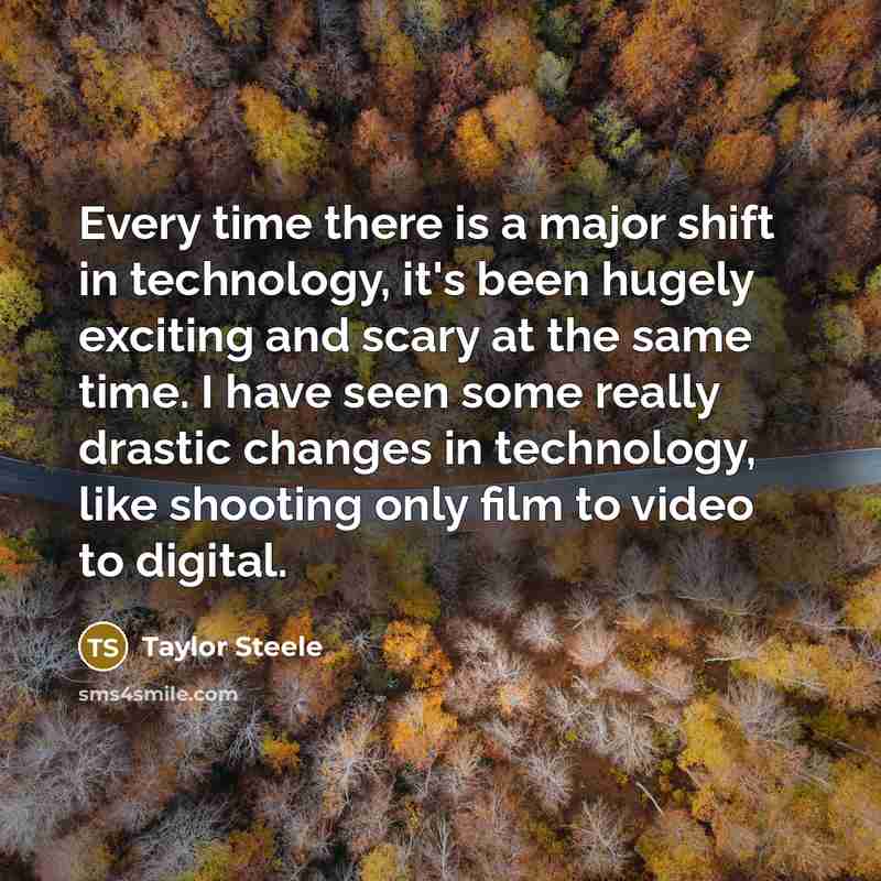 “Every time there is a major shift in technology, it's been hugely exciting and scary at the same time. I have seen some really drastic changes in technology, like shooting only film to video to digital.” quote by Taylor Steele