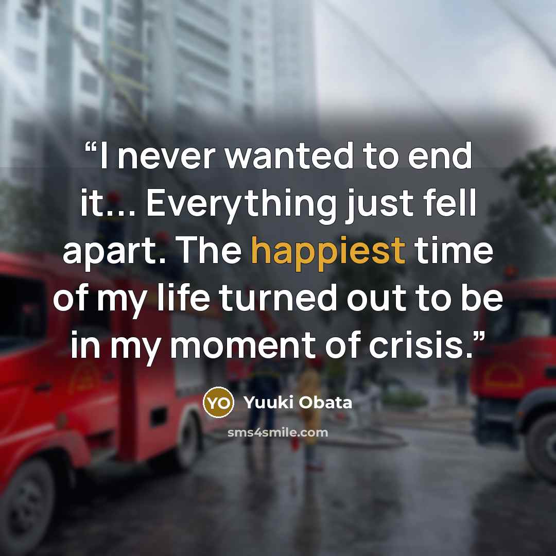 “I never wanted to end it... Everything just fell apart. The happiest time of my life turned out to be in my moment of crisis.” quote by Yuuki Obata