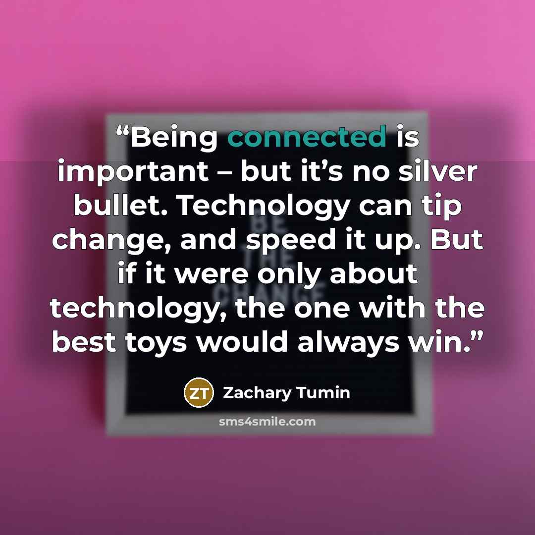 “Being connected is important – but it’s no silver bullet. Technology can tip change, and speed it up. But if it were only about technology, the one with the best toys would always win.” quote by Zachary Tumin
