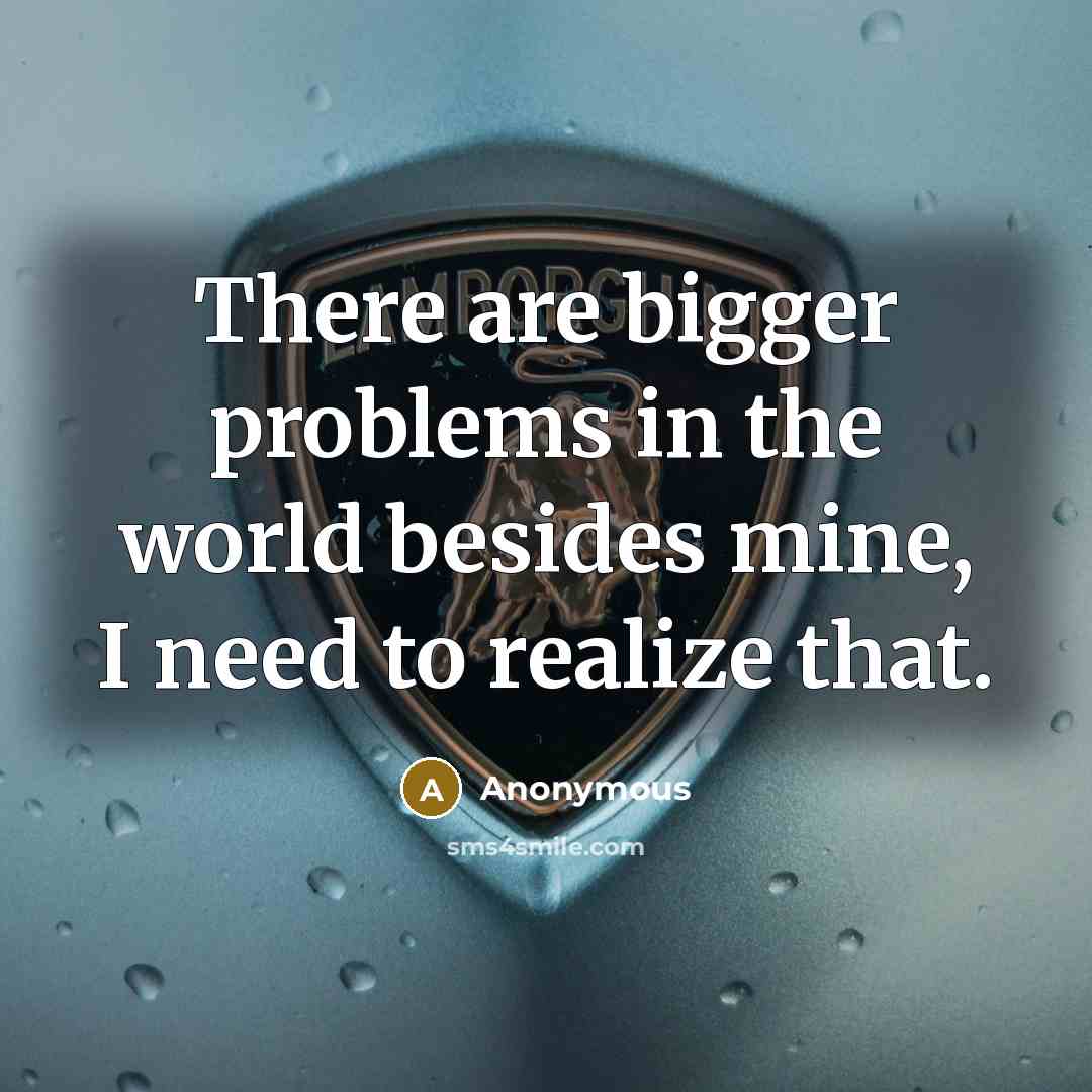 “There are bigger problems in the world besides mine, I need to realize that.” quote by Anonymous