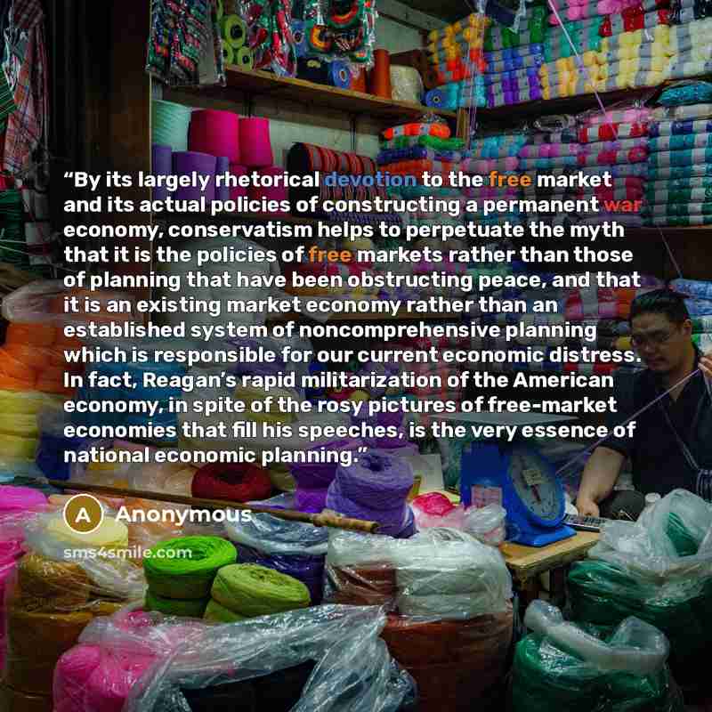 “By its largely rhetorical devotion to the free market and its actual policies of constructing a permanent war economy, conservatism helps to perpetuate the myth that it is the policies of free markets rather than those of planning that have been obstructing peace, and that it is an existing market…” quote by Anonymous