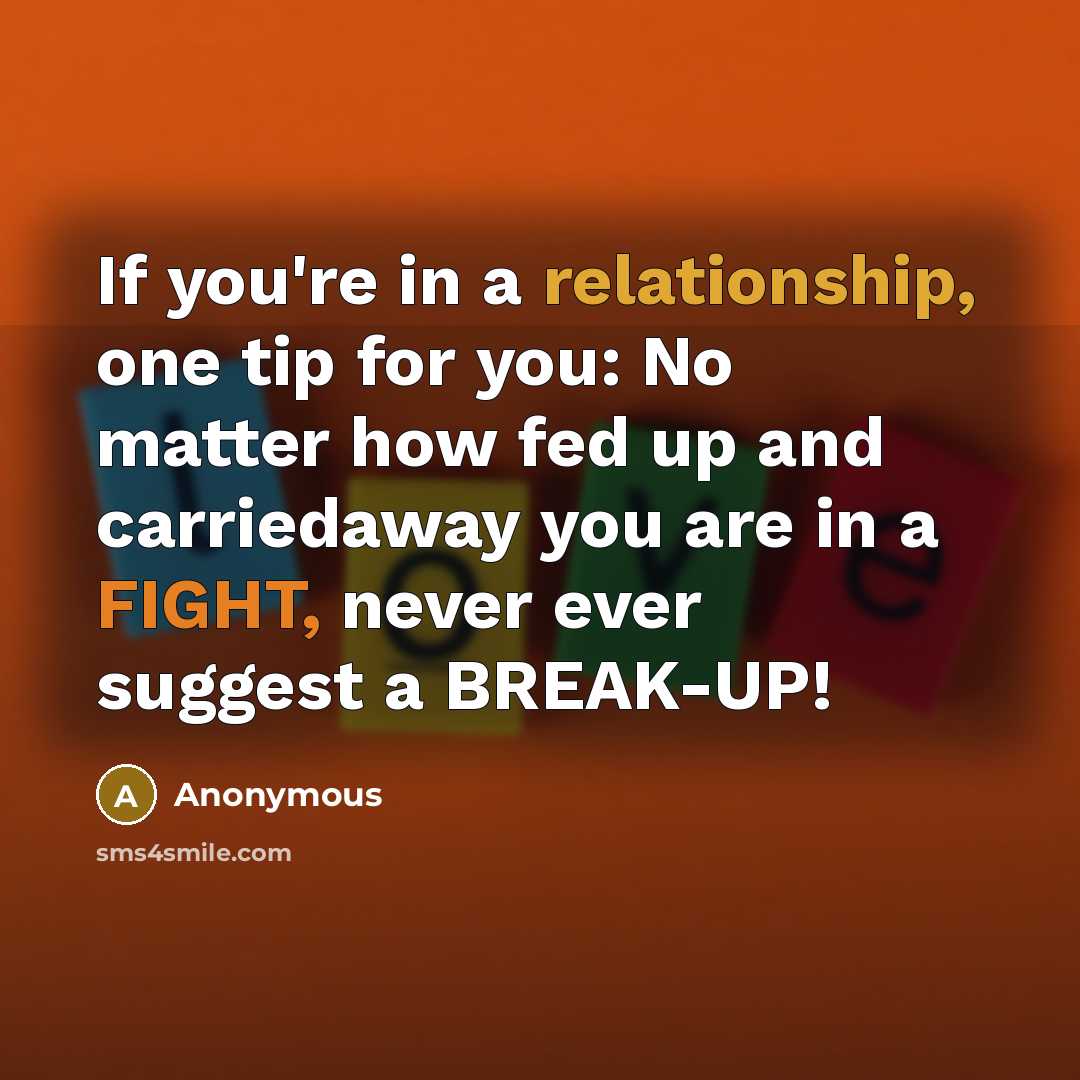 “If you're in a relationship, one tip for you: No matter how fed up and carriedaway you are in a FIGHT, never ever suggest a BREAK-UP!” quote by Anonymous