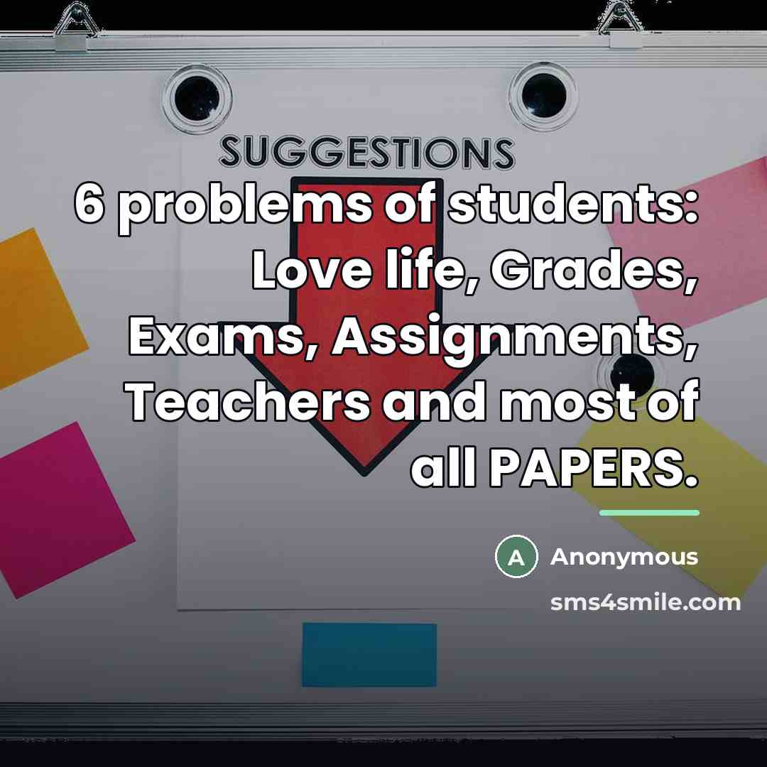“6 problems of students: Love life, Grades, Exams, Assignments, Teachers…” quote by Anonymous