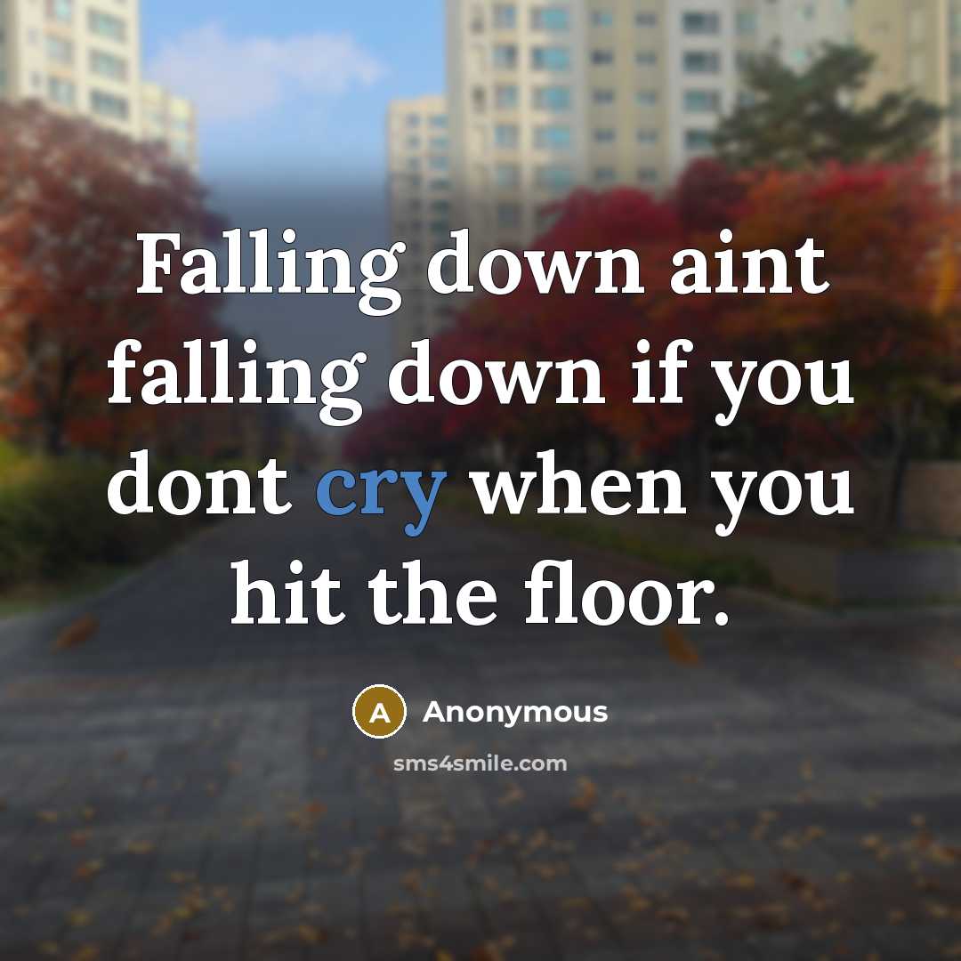 “Falling down aint falling down if you dont cry when you hit the floor.” quote by Anonymous
