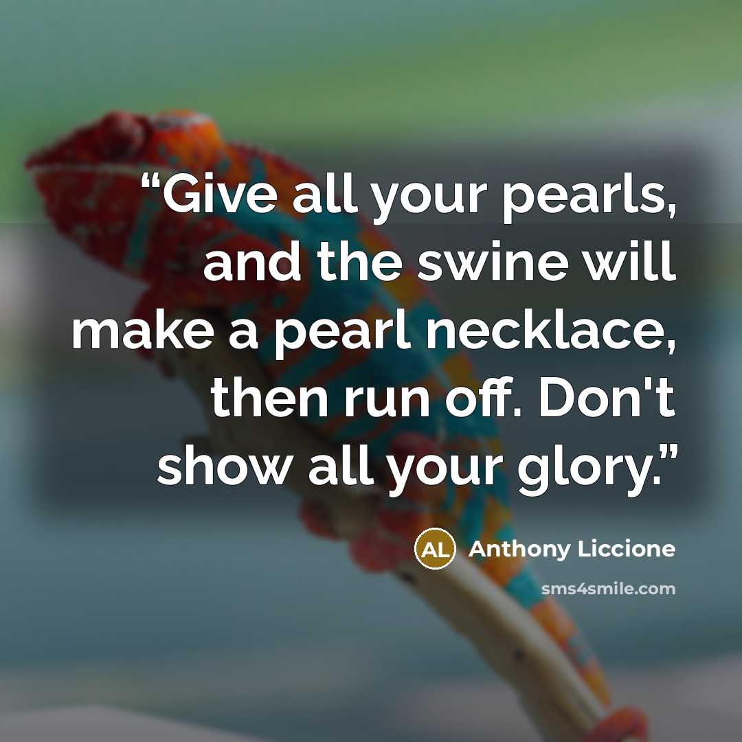 “Give all your pearls, and the swine will make a pearl necklace, then run off. Don't show all your glory.” quote by Anthony Liccione