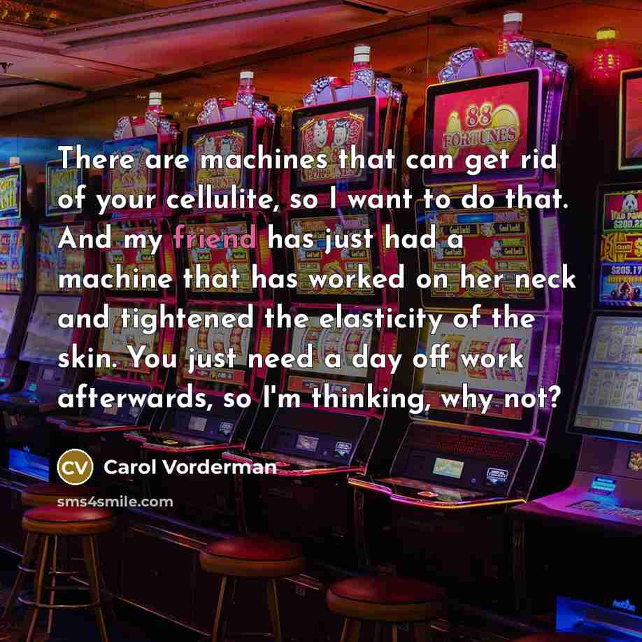 “There are machines that can get rid of your cellulite, so I want to do that. And my friend has just had a machine that has worked on her neck and tightened the elasticity of the skin. You just need a day off work afterwards, so I'm thinking, why not?” quote by Carol Vorderman