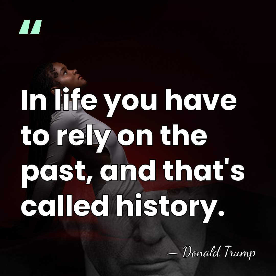 In life you have to rely on the past, and that's called&hellip; - Donald Trump