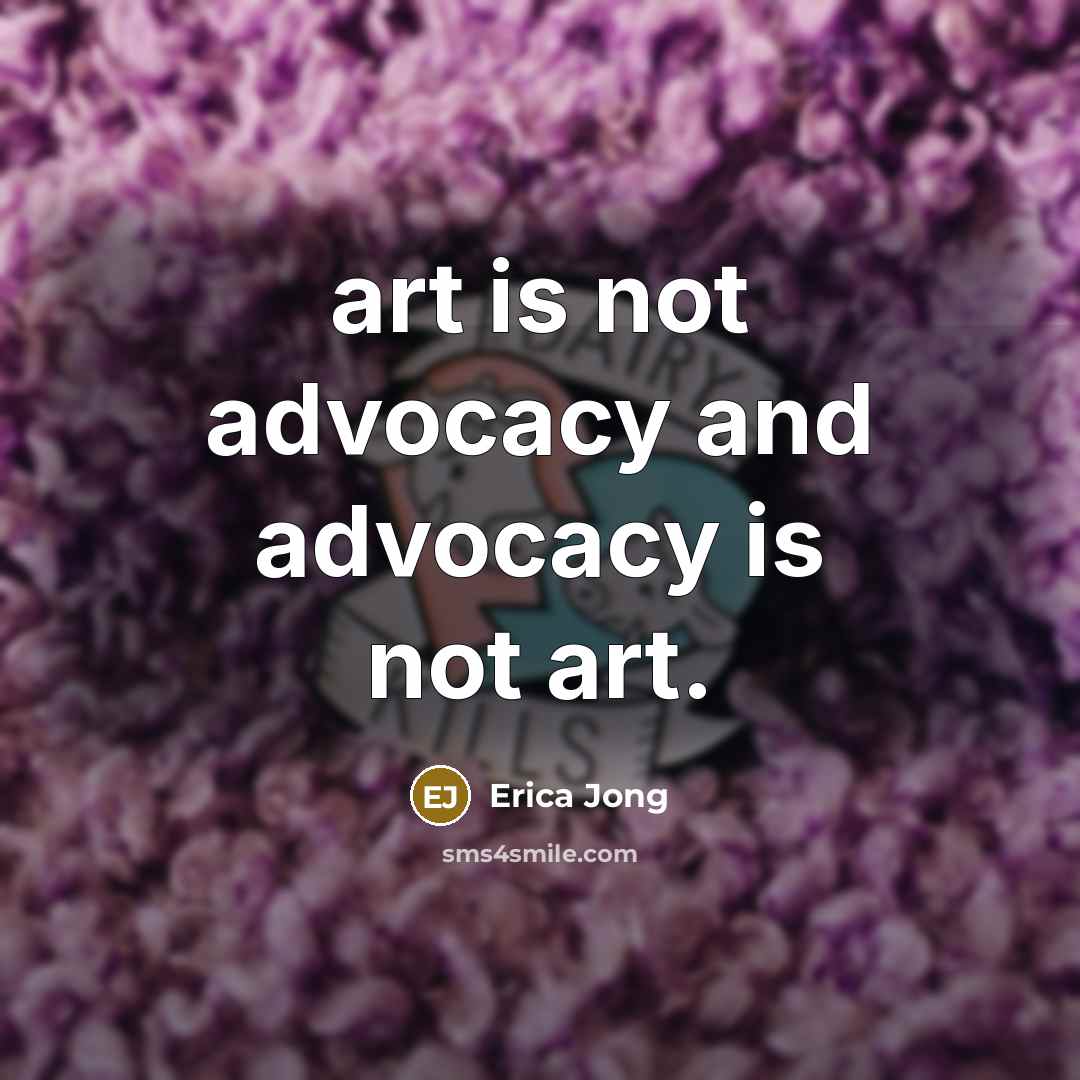 “art is not advocacy and advocacy is not art.…” quote by Erica Jong