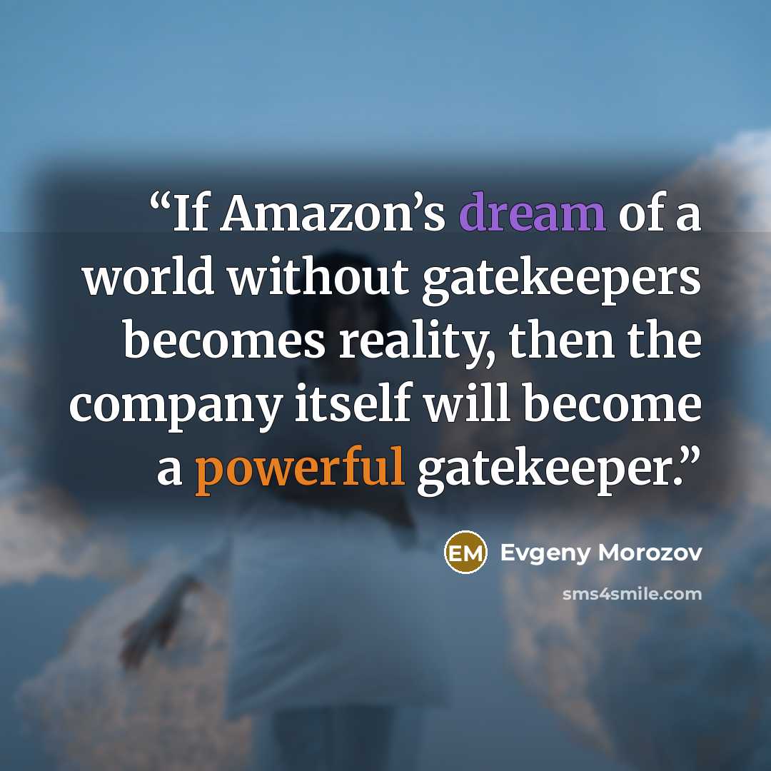 “If Amazon’s dream of a world without gatekeepers becomes reality, then the company itself will become a powerful gatekeeper.” quote by Evgeny Morozov