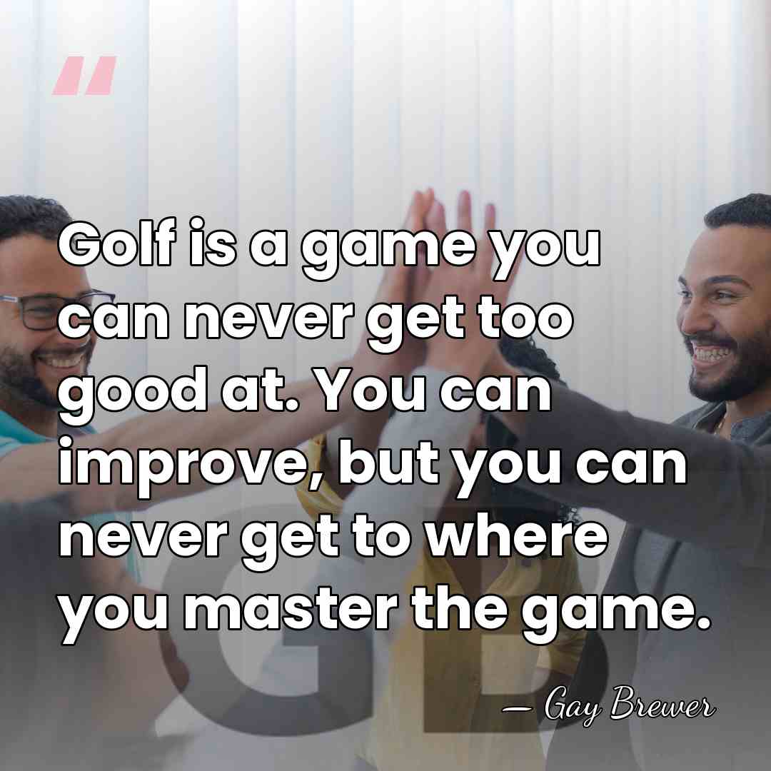 Golf is a game you can never get too good at. You&hellip; - Gay Brewer