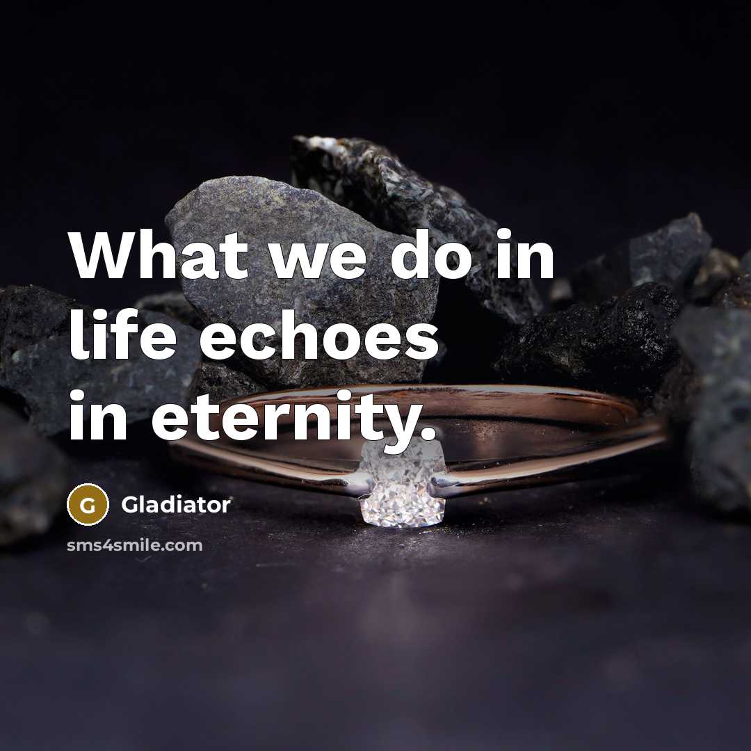 “What we do in life echoes in eternity.” quote by Gladiator