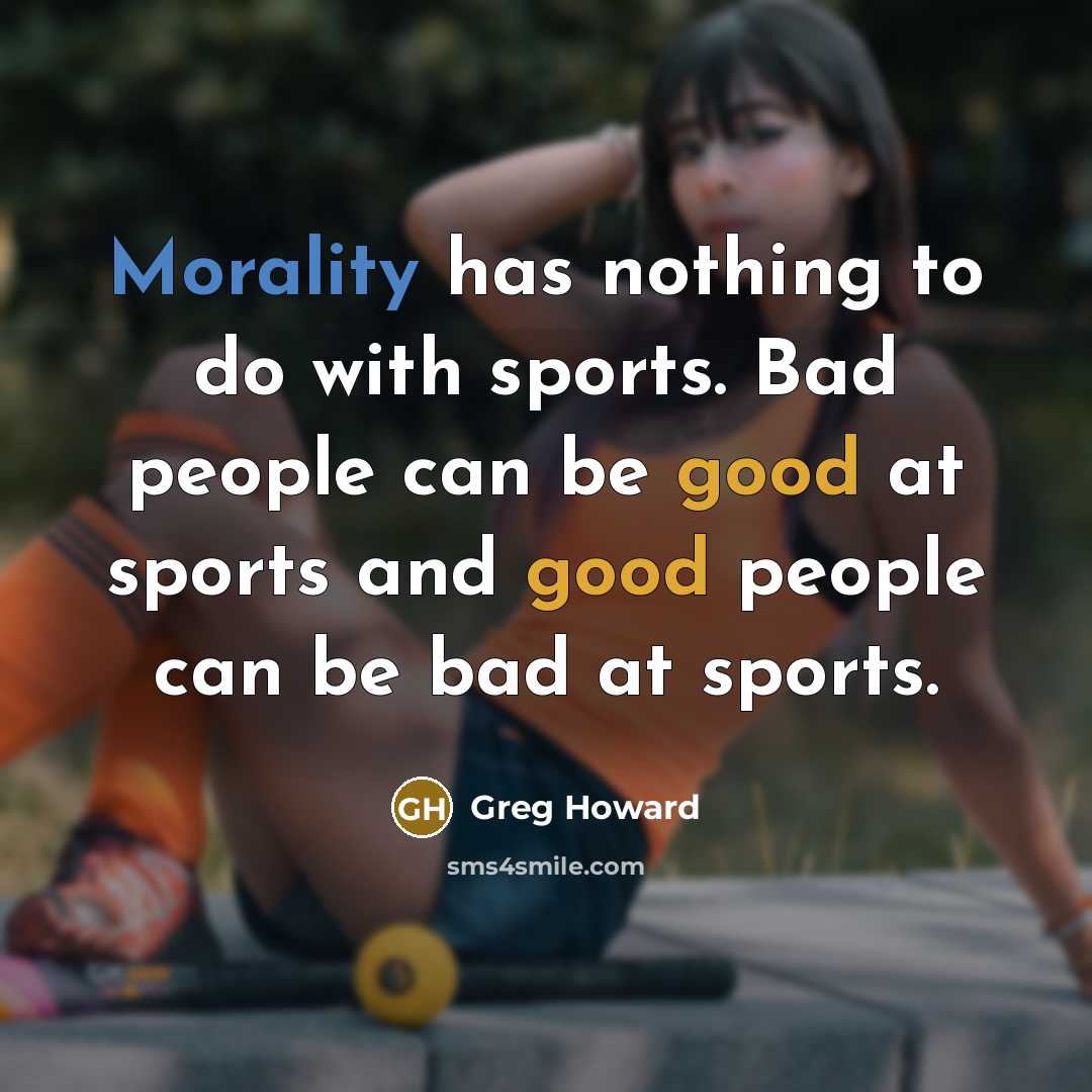 “Morality has nothing to do with sports. Bad people can…” quote by Greg Howard