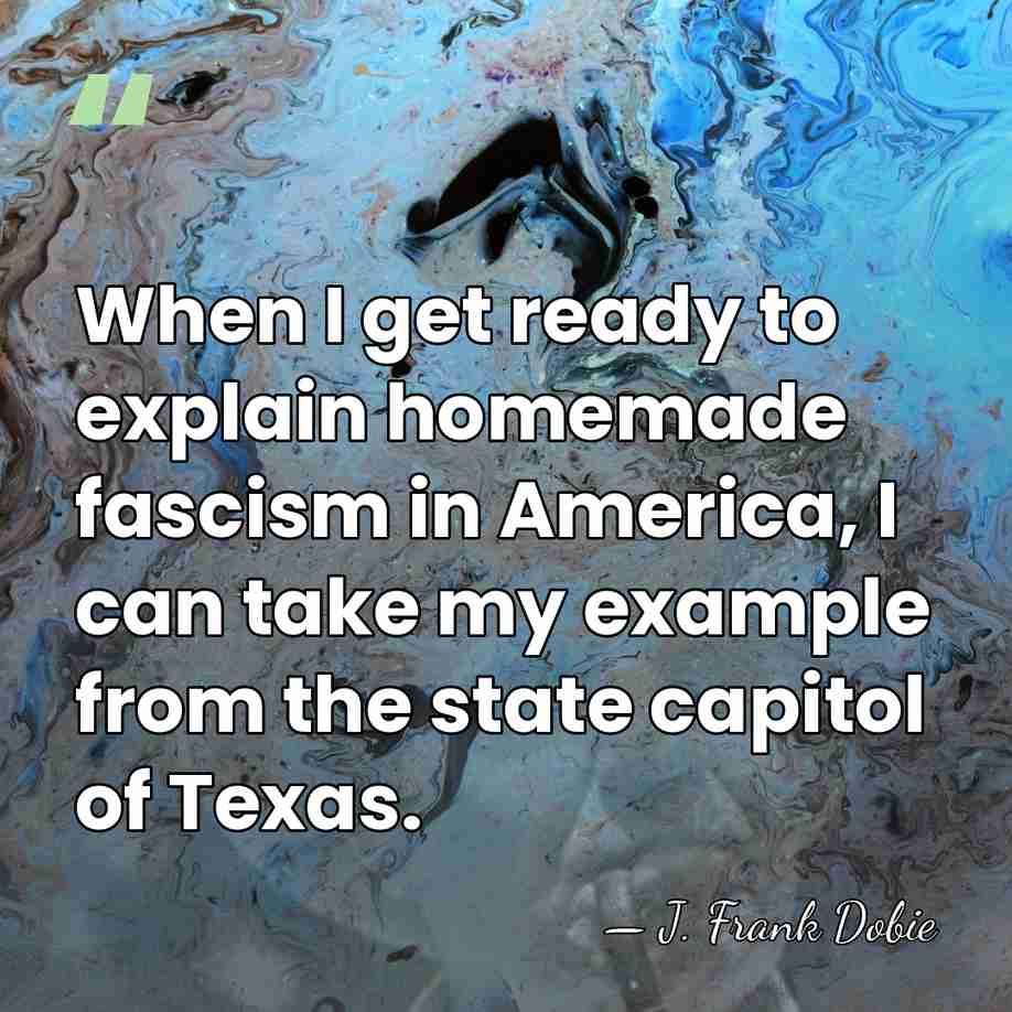 When I get ready to explain homemade fascism in America, I can&hellip; - J. Frank Dobie