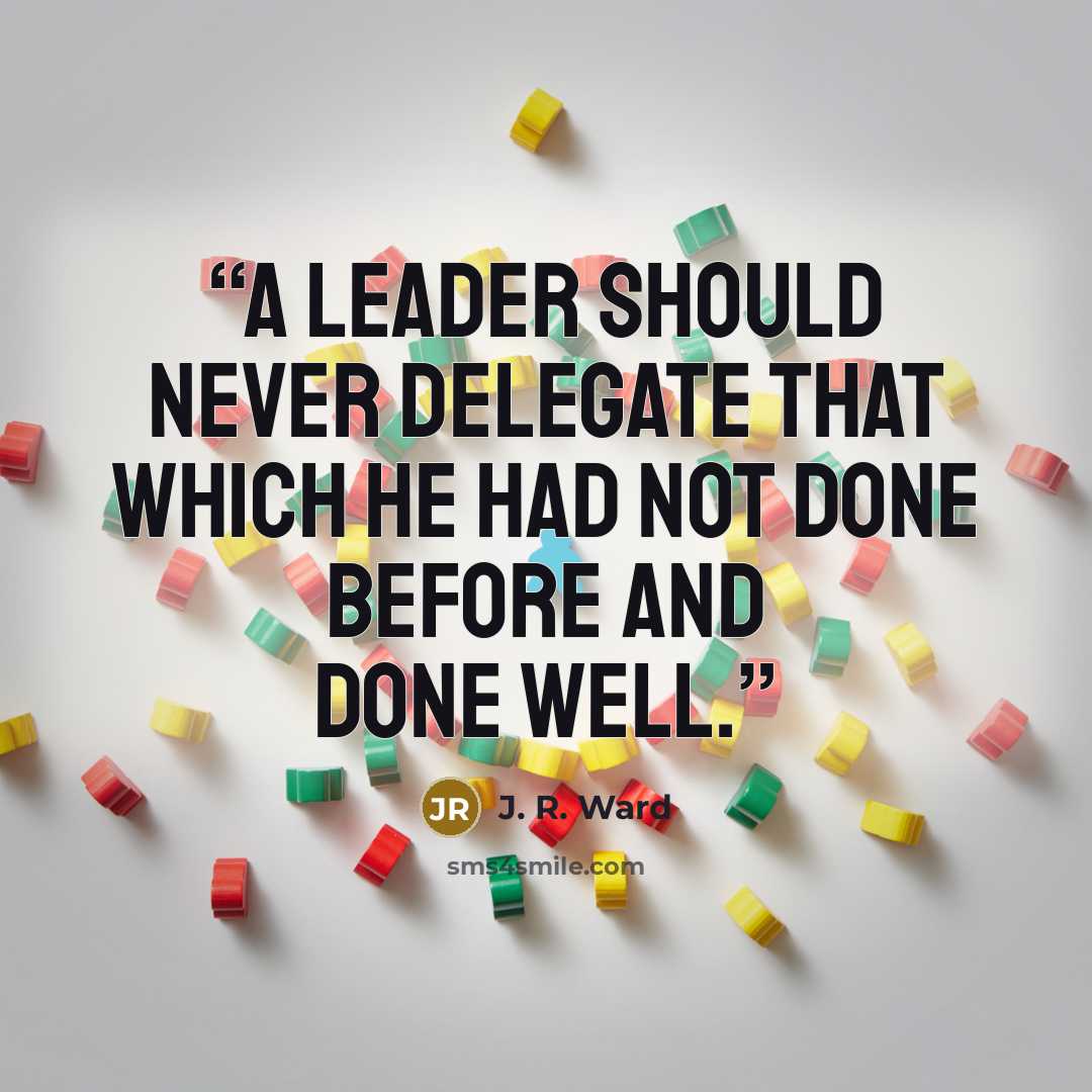 “a leader should never delegate that which he had not done before and done well.” quote by J. R. Ward