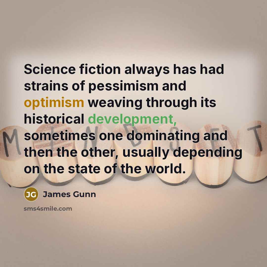 “Science fiction always has had strains of pessimism and optimism weaving through its historical development, sometimes one dominating and then the other, usually depending on the state of the world.” quote by James Gunn