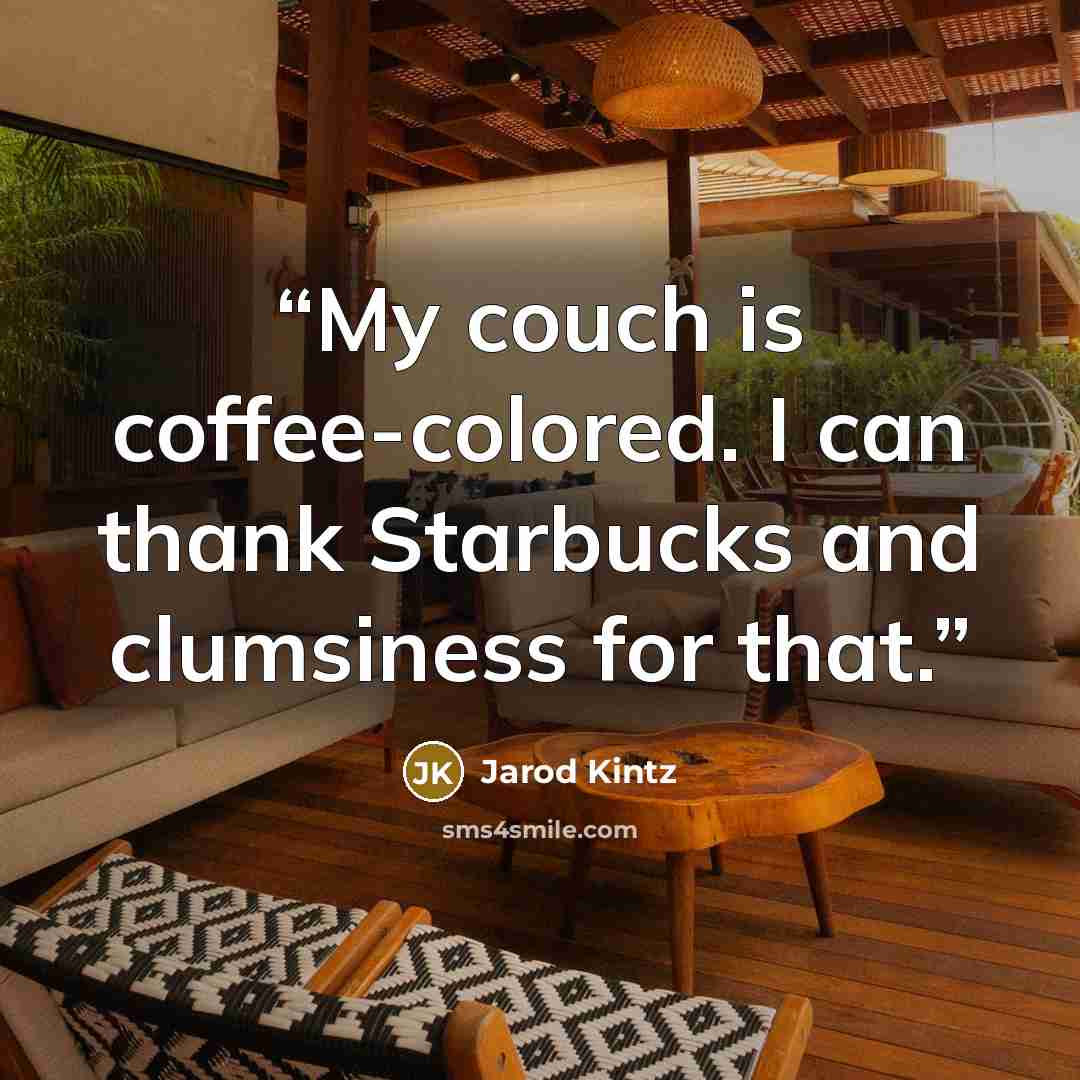 “My couch is coffee-colored. I can thank Starbucks and clumsiness for that.” quote by Jarod Kintz