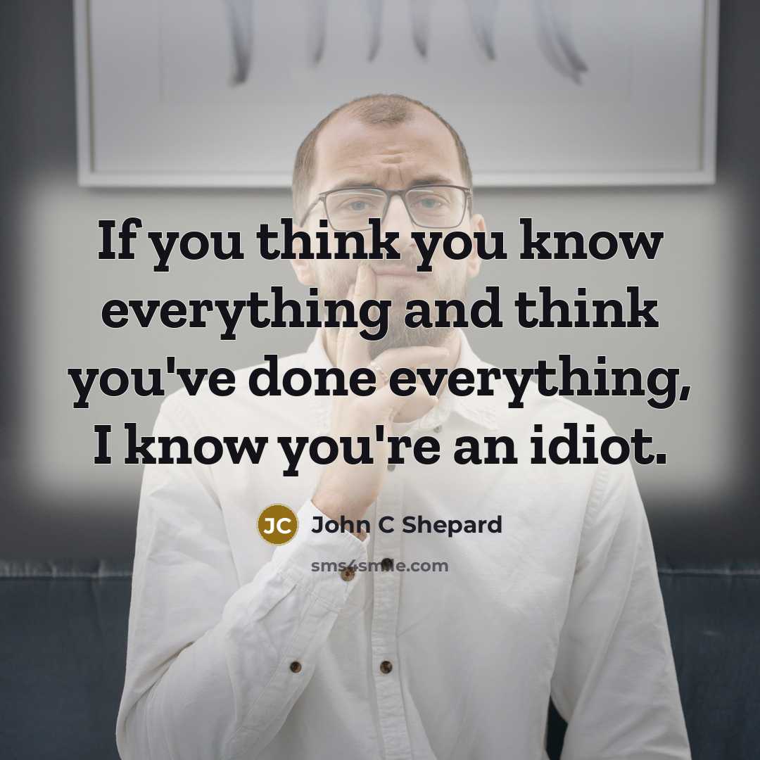 “If you think you know everything and think you've done…” quote by John C Shepard