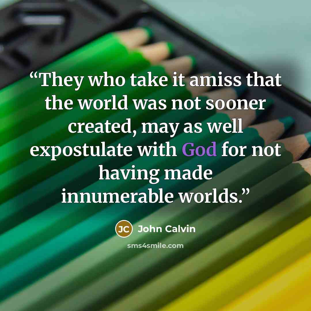 “They who take it amiss that the world was not sooner created, may as well expostulate with God for not having made innumerable worlds.” quote by John Calvin