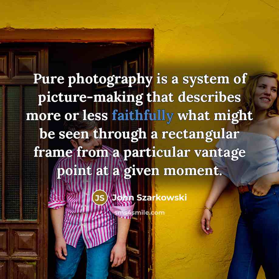 “Pure photography is a system of picture-making that describes more or less faithfully what might be seen through a rectangular frame from a particular vantage point at a given moment.” quote by John Szarkowski